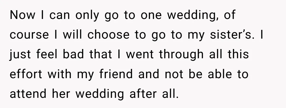 Now I can only go to one wedding, of course I will choose to go to my sister’s. I just feel bad that I went through all this effort with...