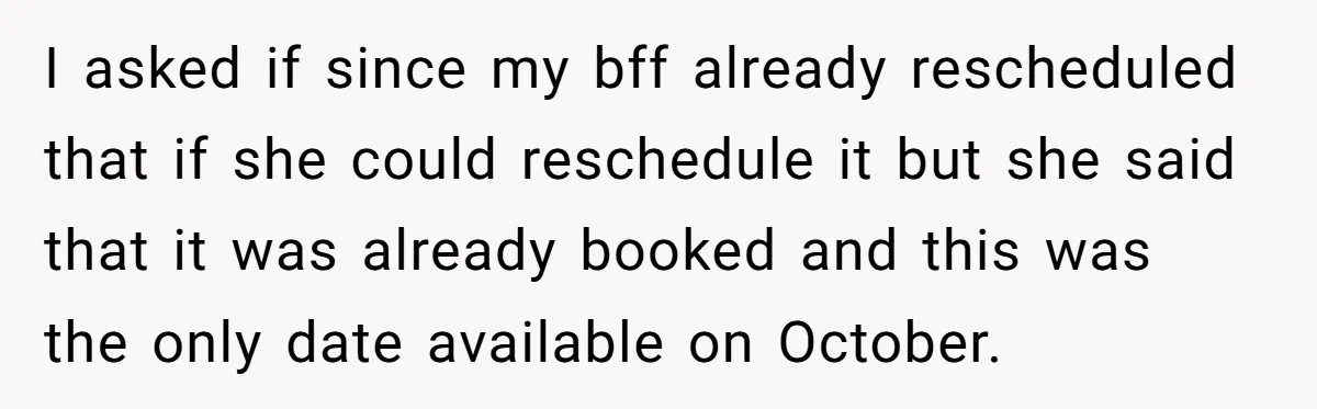 I asked if since my bff already rescheduled that if she could reschedule it but she said that it was already booked and this was the only date available on...