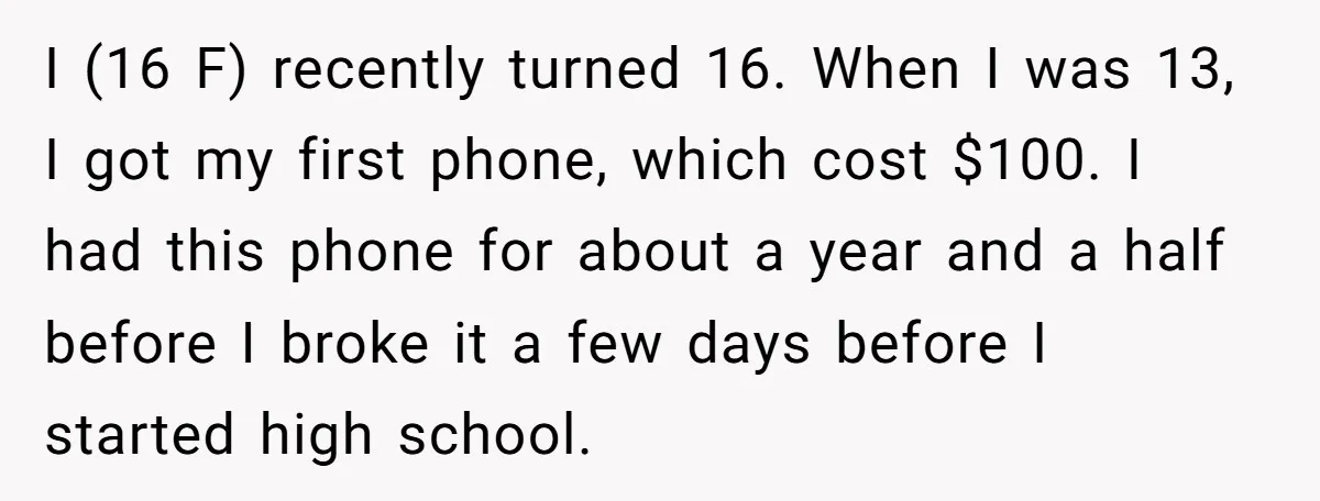 I (16 F) recently turned 16. When I was 13, I got my first phone, which cost $100. I had this phone for about a year and a half before...