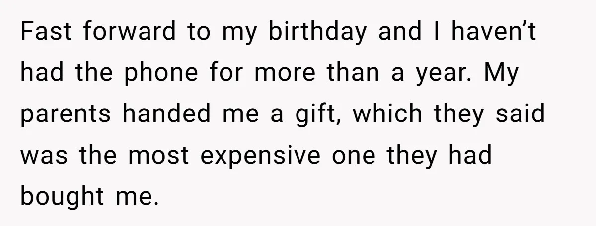 Fast forward to my birthday and I haven’t had the phone for more than a year. My parents handed me a gift, which they said was the most expensive one...