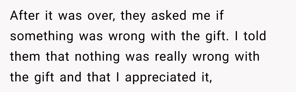 After it was over, they asked me if something was wrong with the gift. I told them that nothing was really wrong with the gift and that I appreciated it,