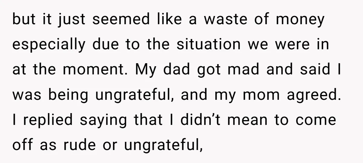 but it just seemed like a waste of money especially due to the situation we were in at the moment. My dad got mad and said I was being ungrateful,...