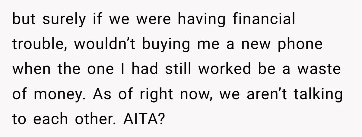 but surely if we were having financial trouble, wouldn’t buying me a new phone when the one I had still worked be a waste of money. As of right now,...