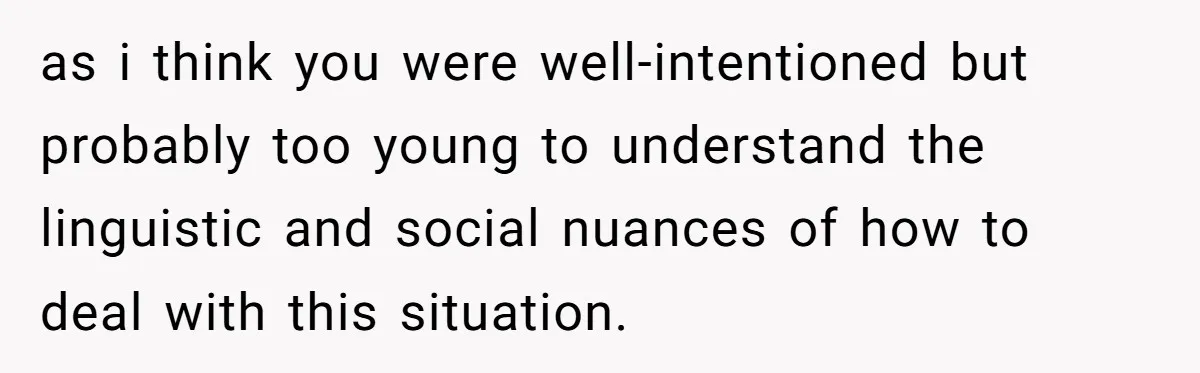 as i think you were well-intentioned but probably too young to understand the linguistic and social nuances of how to deal with this situation.