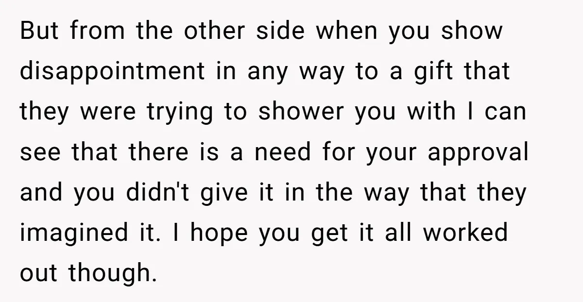 But from the other side when you show disappointment in any way to a gift that they were trying to shower you with I can see that there is a...