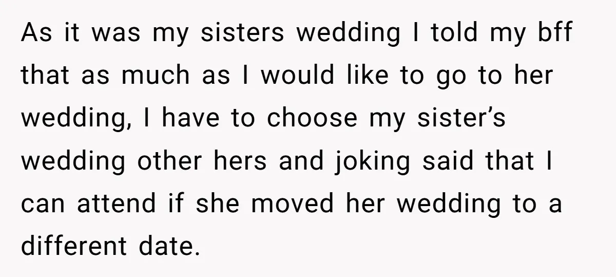 As it was my sisters wedding I told my bff that as much as I would like to go to her wedding, I have to choose my sister’s wedding other...