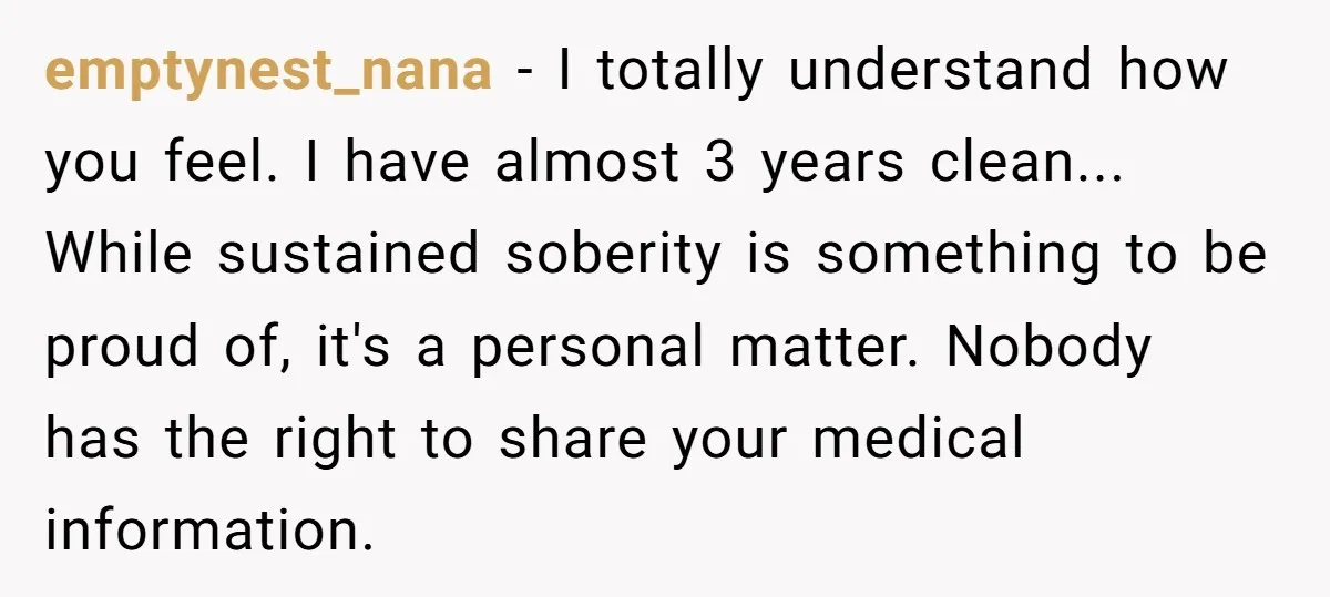 emptynest_nana − I totally understand how you feel. I have almost 3 years clean... While sustained soberity is something to be proud of, it's a personal matter. Nobody has the...