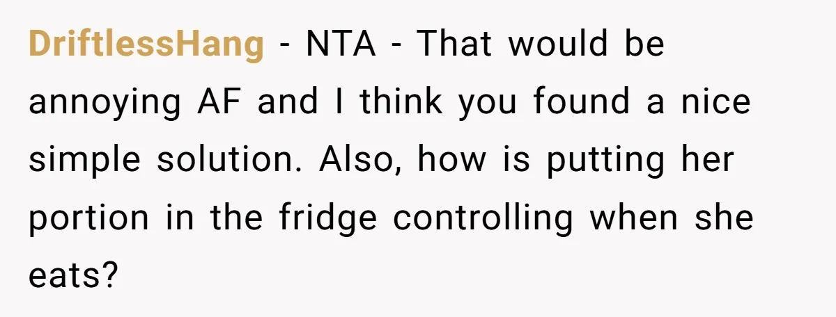 DriftlessHang − NTA - That would be annoying AF and I think you found a nice simple solution. Also, how is putting her portion in the fridge controlling when she...