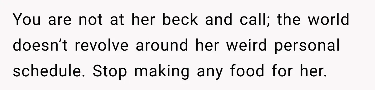 You are not at her beck and call; the world doesn’t revolve around her weird personal schedule. Stop making any food for her.