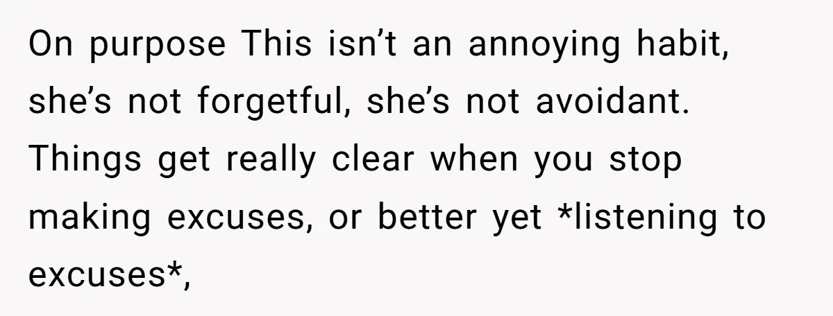On purpose This isn’t an annoying habit, she’s not forgetful, she’s not avoidant. Things get really clear when you stop making excuses, or better yet *listening to excuses*,