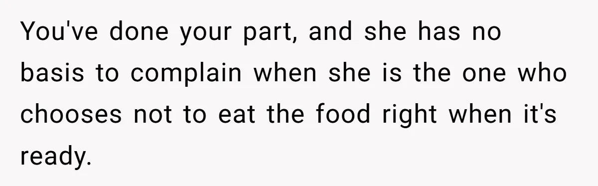 You've done your part, and she has no basis to complain when she is the one who chooses not to eat the food right when it's ready.