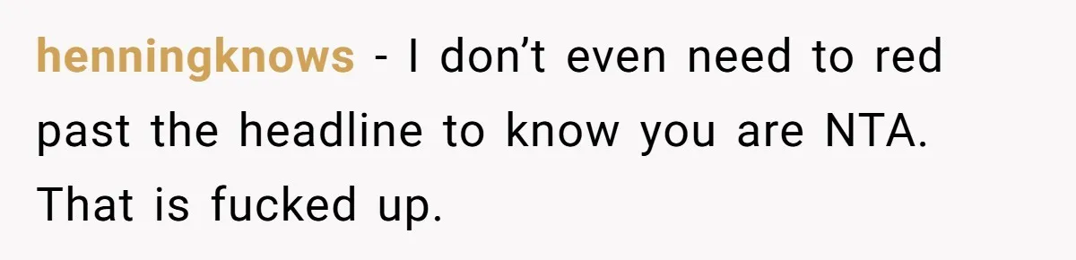 henningknows − I don’t even need to red past the headline to know you are NTA. That is fucked up.