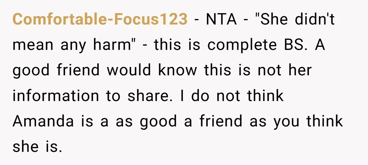 Comfortable-Focus123 − NTA - "She didn't mean any harm" - this is complete BS. A good friend would know this is not her information to share. I do not think...