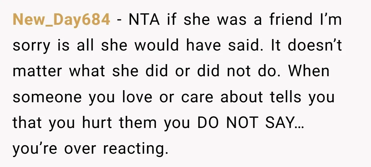 New_Day684 − NTA if she was a friend I’m sorry is all she would have said. It doesn’t matter what she did or did not do. When someone you love...