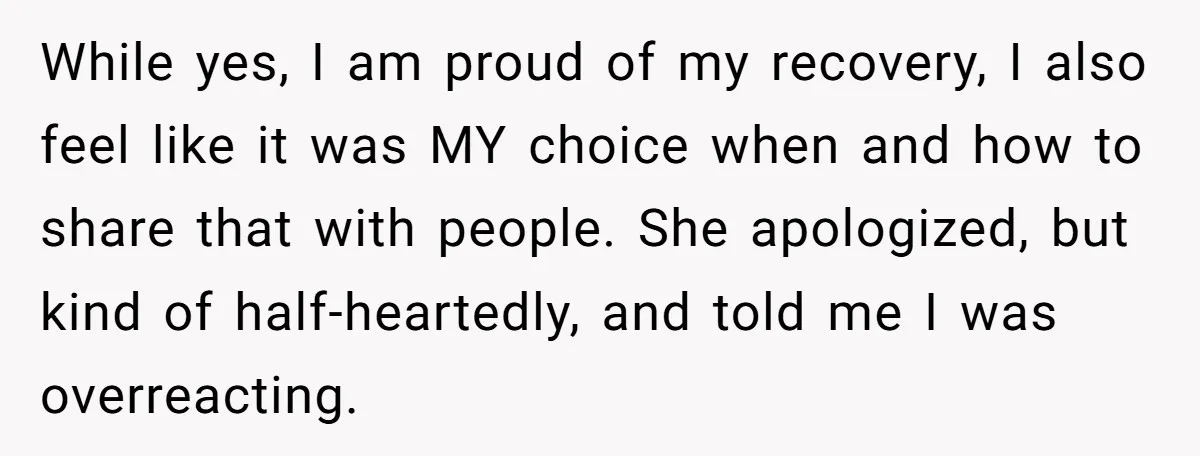 While yes, I am proud of my recovery, I also feel like it was MY choice when and how to share that with people. She apologized, but kind of half-heartedly,...