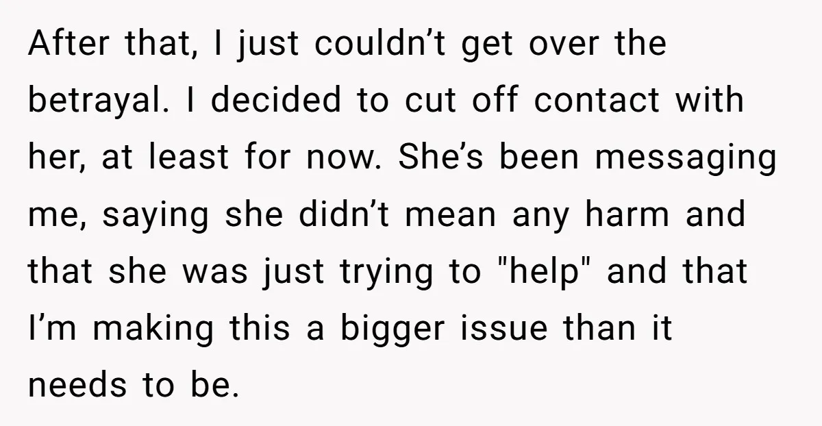 After that, I just couldn’t get over the betrayal. I decided to cut off contact with her, at least for now. She’s been messaging me, saying she didn’t mean any...