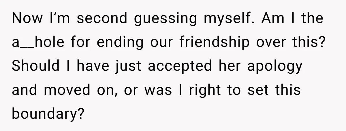 Now I’m second guessing myself. Am I the a__hole for ending our friendship over this? Should I have just accepted her apology and moved on, or was I right to...