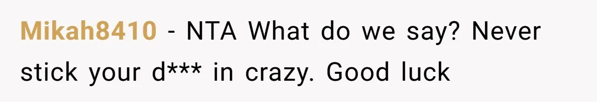 Mikah8410 − NTA What do we say? Never stick your d*** in crazy. Good luck