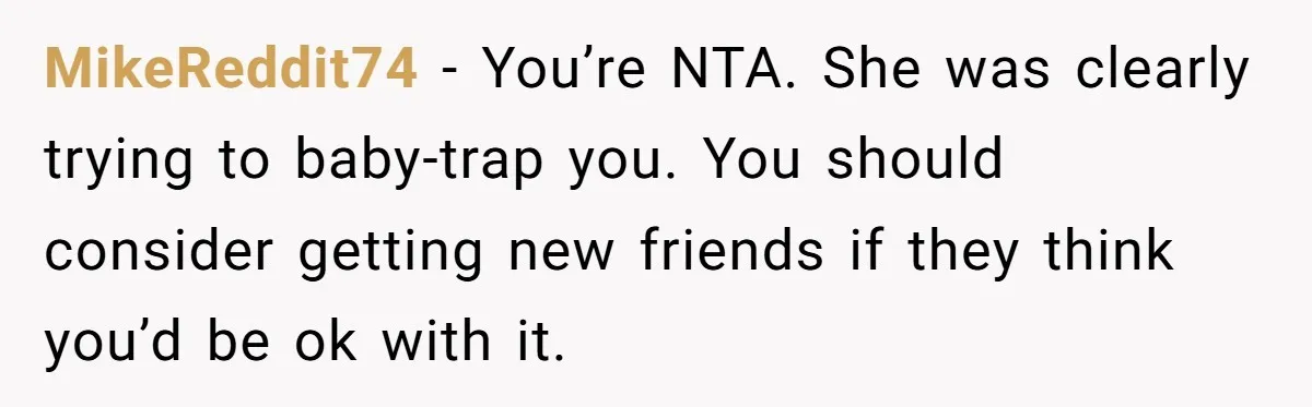 MikeReddit74 − You’re NTA. She was clearly trying to baby-trap you. You should consider getting new friends if they think you’d be ok with it.