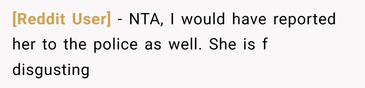 [Reddit User] − NTA, I would have reported her to the police as well. She is f disgusting
