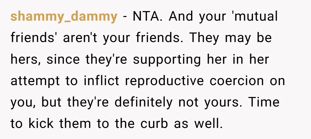 shammy_dammy − NTA. And your 'mutual friends' aren't your friends. They may be hers, since they're supporting her in her attempt to inflict reproductive coercion on you, but they're definitely...