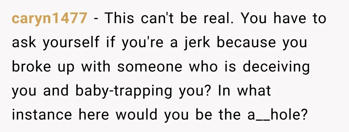 caryn1477 − This can't be real. You have to ask yourself if you're a jerk because you broke up with someone who is deceiving you and baby-trapping you? In what...