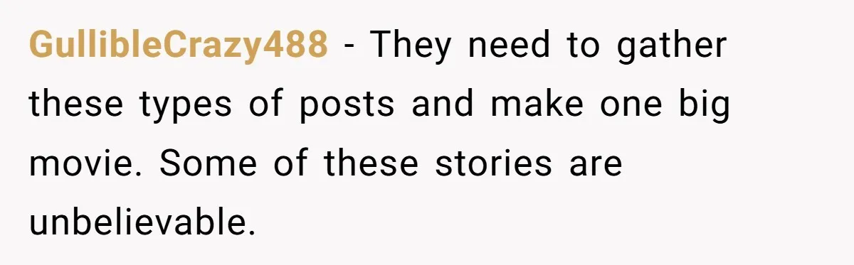 GullibleCrazy488 − They need to gather these types of posts and make one big movie. Some of these stories are unbelievable.