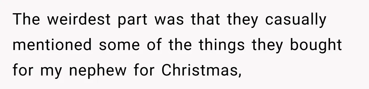 The weirdest part was that they casually mentioned some of the things they bought for my nephew for Christmas,