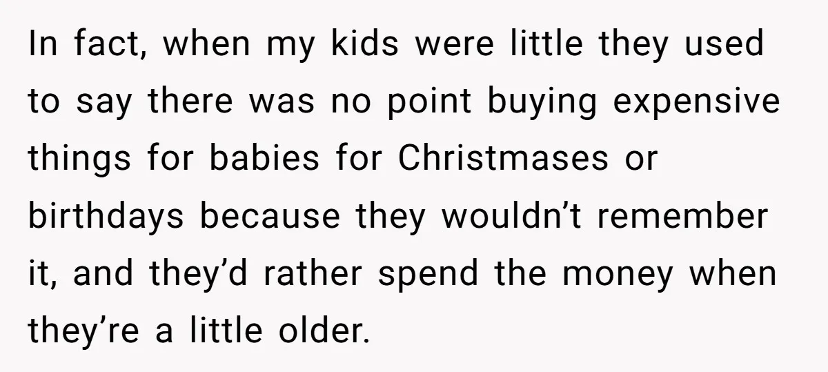 In fact, when my kids were little they used to say there was no point buying expensive things for babies for Christmases or birthdays because they wouldn’t remember it, and...