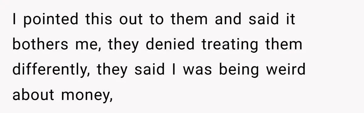 I pointed this out to them and said it bothers me, they denied treating them differently, they said I was being weird about money,
