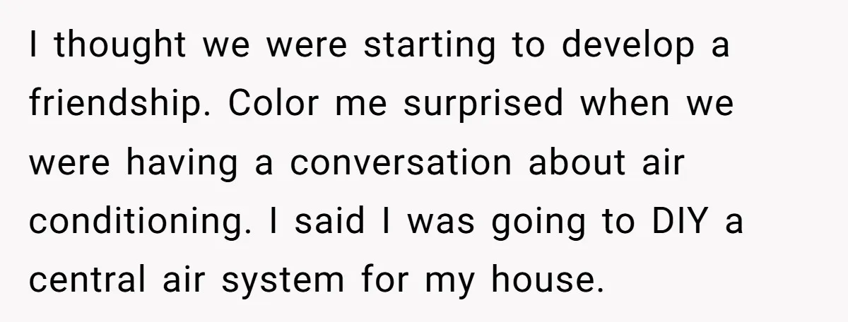 I thought we were starting to develop a friendship. Color me surprised when we were having a conversation about air conditioning. I said I was going to DIY a central...