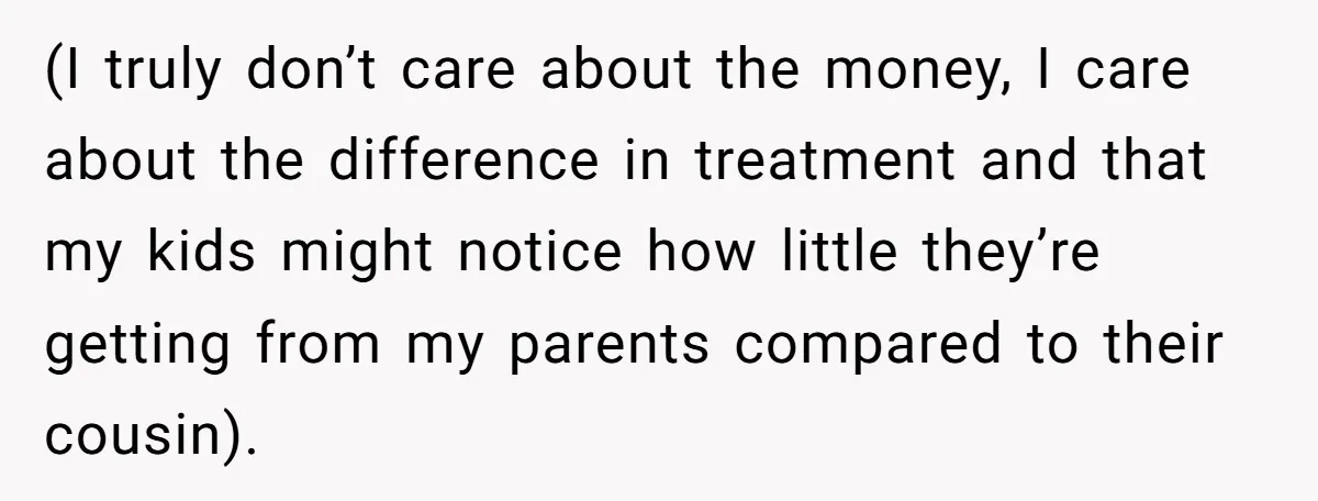 (I truly don’t care about the money, I care about the difference in treatment and that my kids might notice how little they’re getting from my parents compared to their...