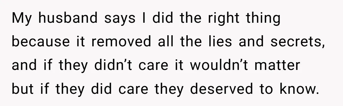 My husband says I did the right thing because it removed all the lies and secrets, and if they didn’t care it wouldn’t matter but if they did care they...