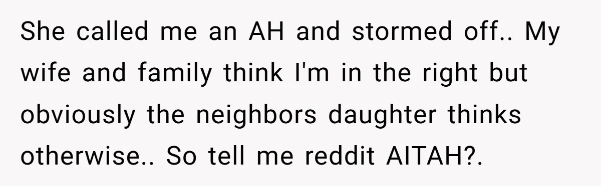 She called me an AH and stormed off.. My wife and family think I'm in the right but obviously the neighbors daughter thinks otherwise.. So tell me reddit AITAH?.