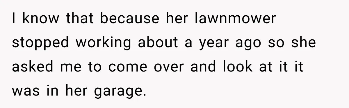 I know that because her lawnmower stopped working about a year ago so she asked me to come over and look at it it was in her garage.