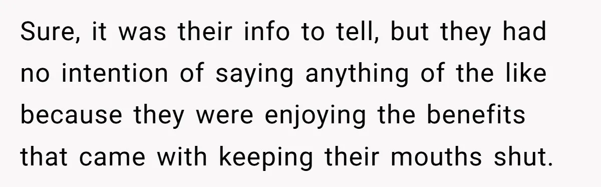 Sure, it was their info to tell, but they had no intention of saying anything of the like because they were enjoying the benefits that came with keeping their mouths...