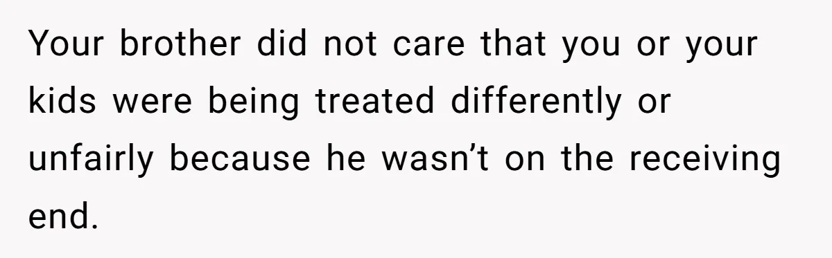 Your brother did not care that you or your kids were being treated differently or unfairly because he wasn’t on the receiving end.