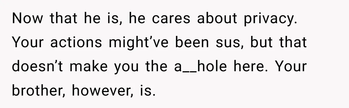Now that he is, he cares about privacy. Your actions might’ve been sus, but that doesn’t make you the a__hole here. Your brother, however, is.