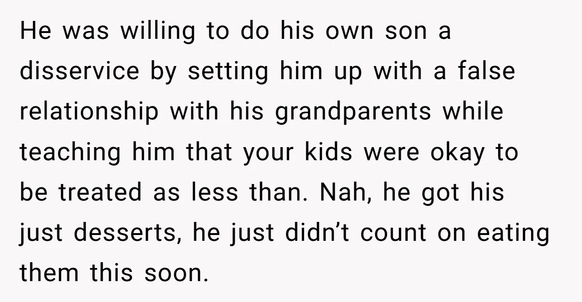 He was willing to do his own son a disservice by setting him up with a false relationship with his grandparents while teaching him that your kids were okay to...