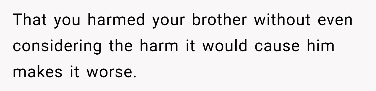 That you harmed your brother without even considering the harm it would cause him makes it worse.
