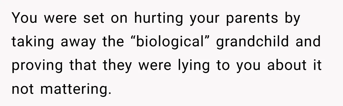 You were set on hurting your parents by taking away the “biological” grandchild and proving that they were lying to you about it not mattering.