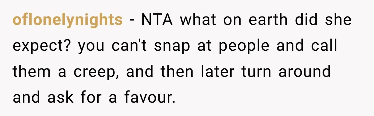 oflonelynights − NTA what on earth did she expect? you can't snap at people and call them a creep, and then later turn around and ask for a favour.