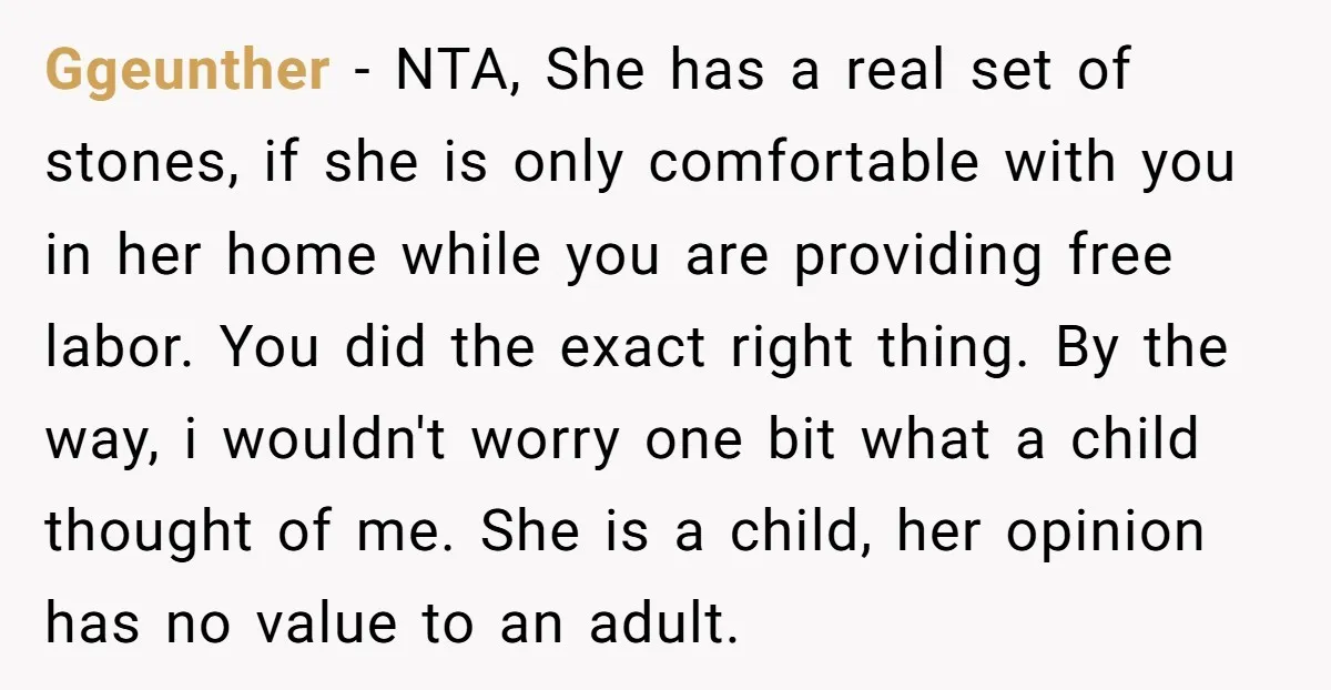 Ggeunther − NTA, She has a real set of stones, if she is only comfortable with you in her home while you are providing free labor. You did the exact...