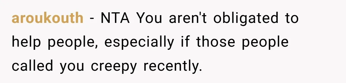aroukouth − NTA You aren't obligated to help people, especially if those people called you creepy recently.