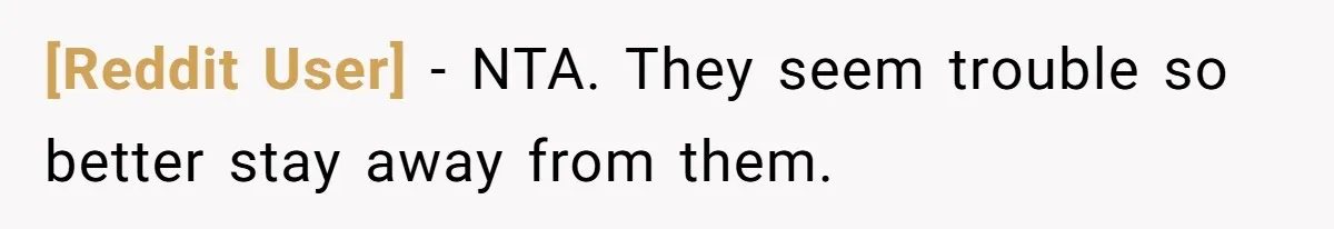 [Reddit User] − NTA. They seem trouble so better stay away from them.