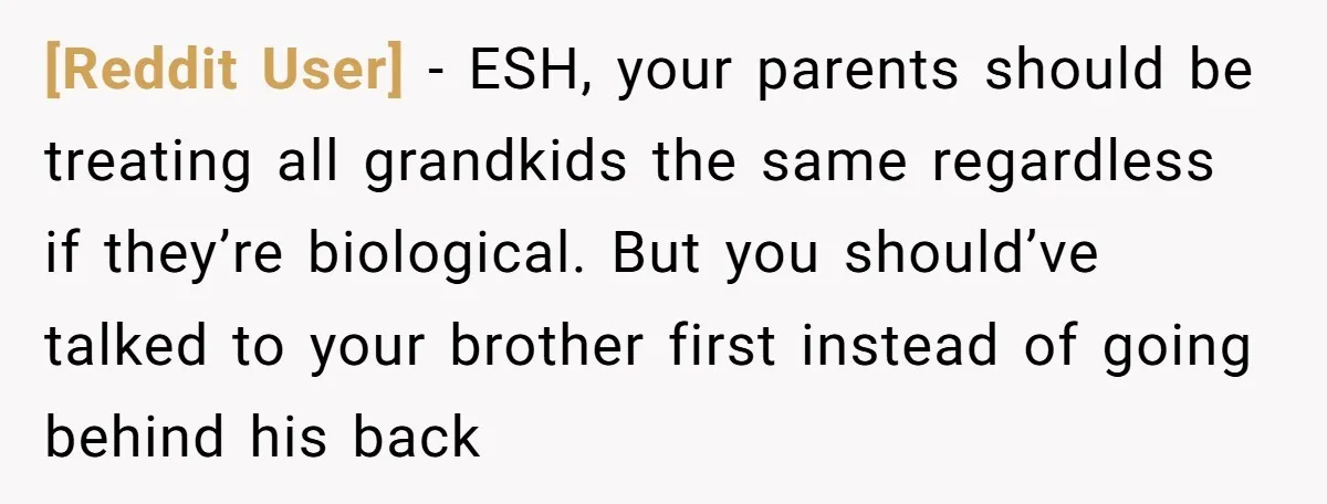 [Reddit User] − ESH, your parents should be treating all grandkids the same regardless if they’re biological. But you should’ve talked to your brother first instead of going behind his...