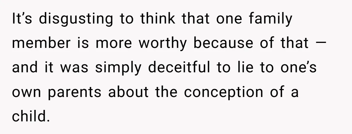 It’s disgusting to think that one family member is more worthy because of that — and it was simply deceitful to lie to one’s own parents about the conception of...