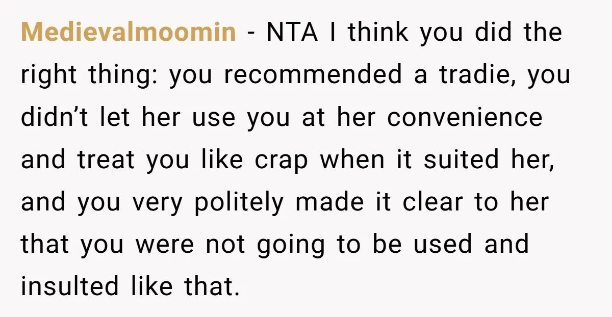 Medievalmoomin − NTA I think you did the right thing: you recommended a tradie, you didn’t let her use you at her convenience and treat you like crap when it...
