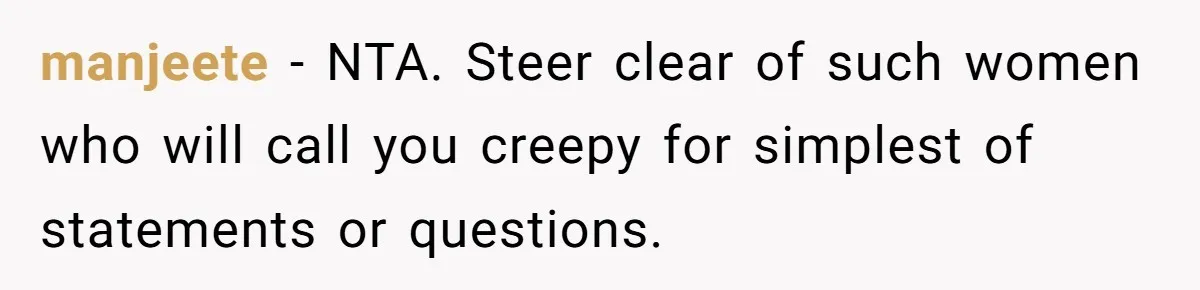 manjeete − NTA. Steer clear of such women who will call you creepy for simplest of statements or questions.