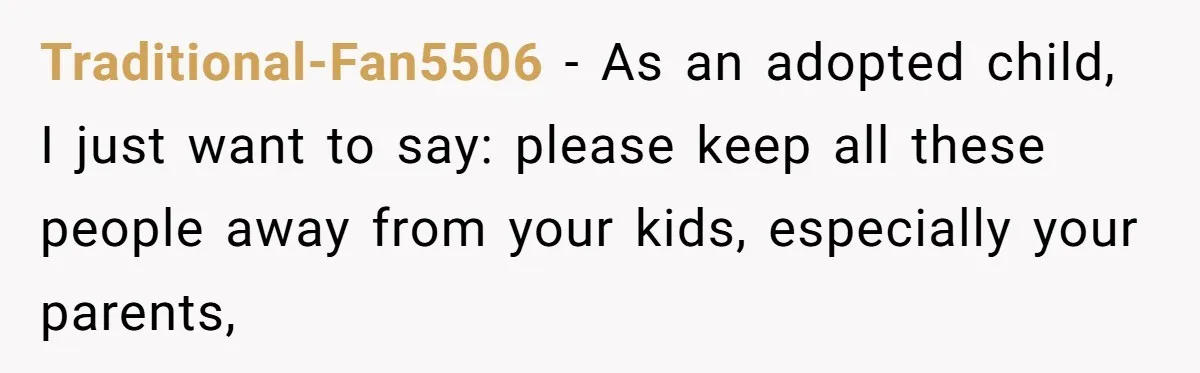 Traditional-Fan5506 − As an adopted child, I just want to say: please keep all these people away from your kids, especially your parents,
